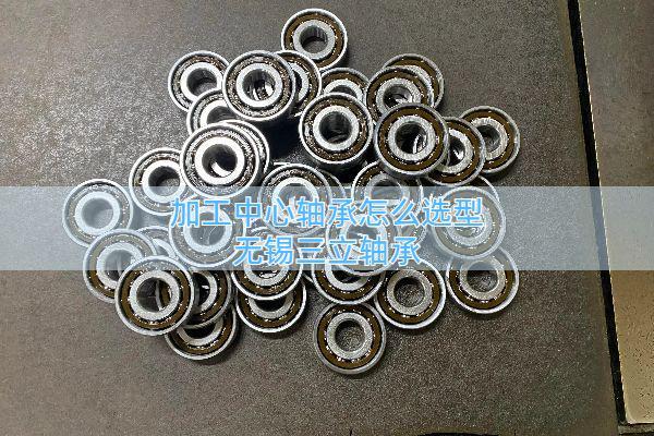 加工中心轴承怎么选型？主轴轴承配合注意事项